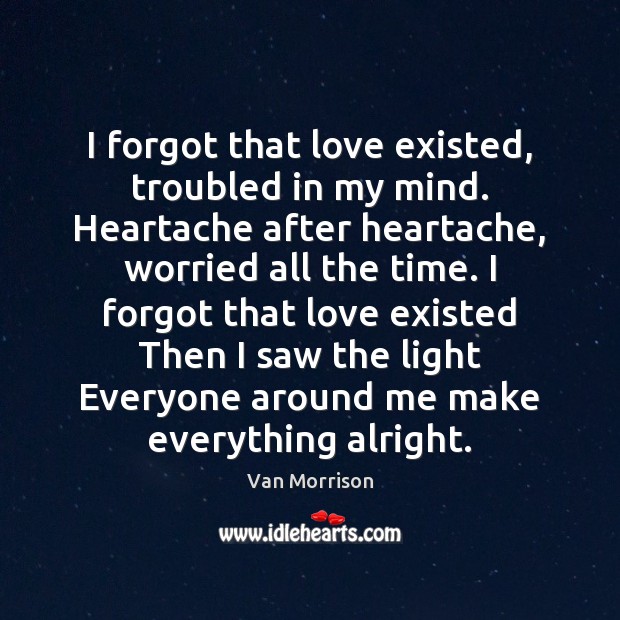 I forgot that love existed, troubled in my mind. Heartache after heartache, Van Morrison Picture Quote
