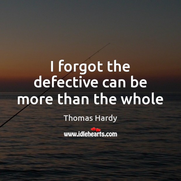 I forgot the defective can be more than the whole Thomas Hardy Picture Quote
