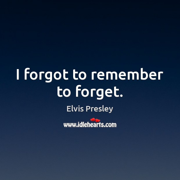 I forgot to remember to forget. Elvis Presley Picture Quote