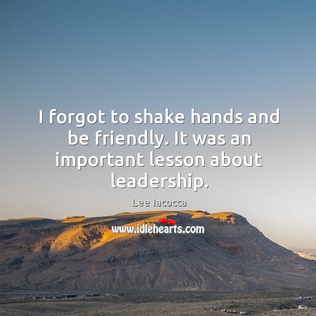 I forgot to shake hands and be friendly. It was an important lesson about leadership. Lee Iacocca Picture Quote
