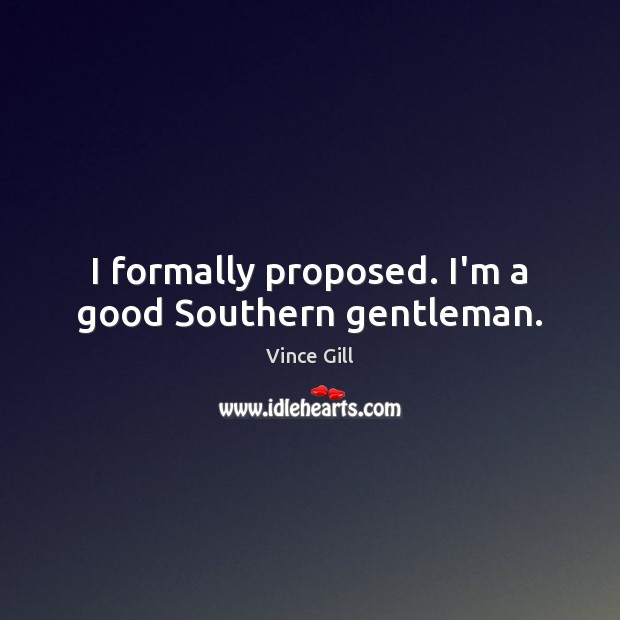 I formally proposed. I’m a good Southern gentleman. Vince Gill Picture Quote