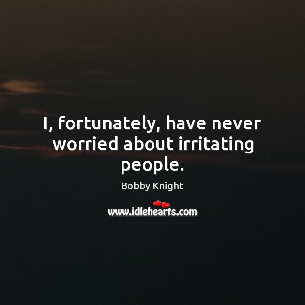 I, fortunately, have never worried about irritating people. Bobby Knight Picture Quote