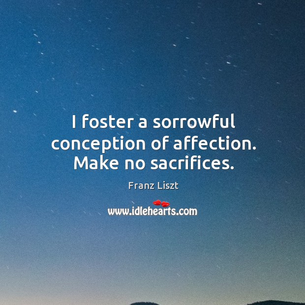 I foster a sorrowful conception of affection. Make no sacrifices. Franz Liszt Picture Quote