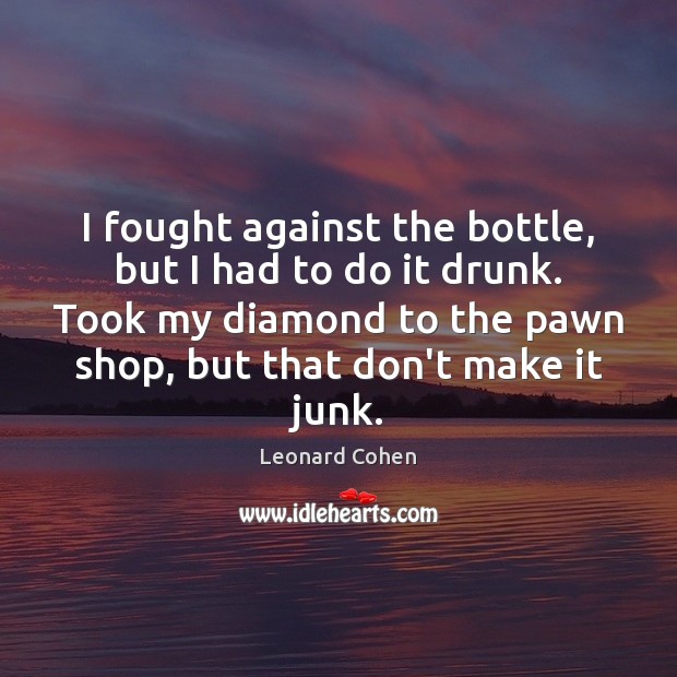I fought against the bottle, but I had to do it drunk. Leonard Cohen Picture Quote