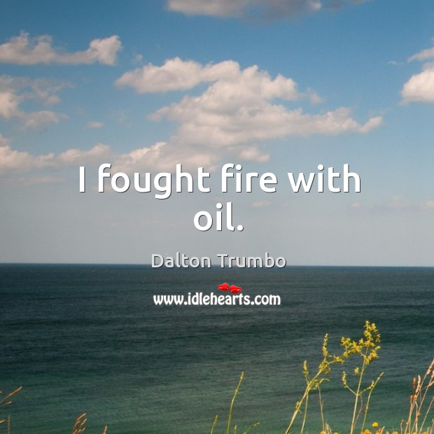 I fought fire with oil. Dalton Trumbo Picture Quote