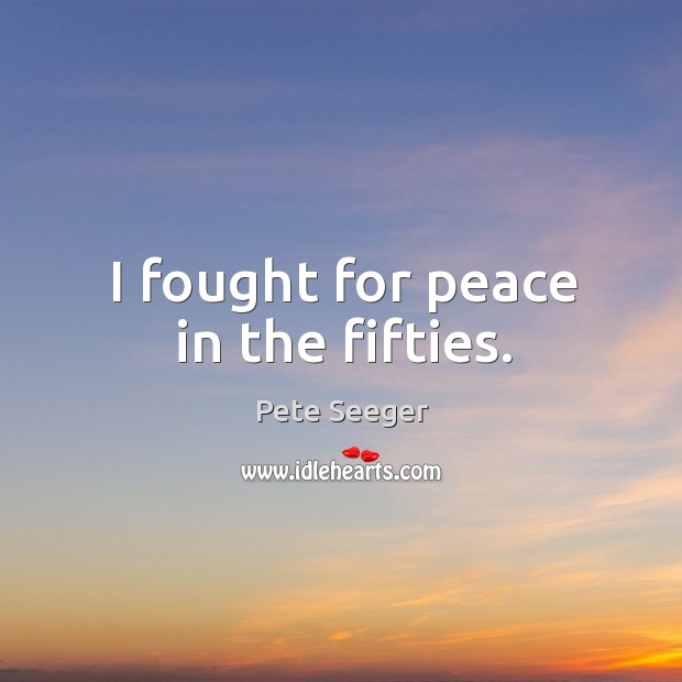 I fought for peace in the fifties. Pete Seeger Picture Quote