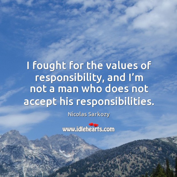 I fought for the values of responsibility, and I’m not a man who does not accept his responsibilities. Nicolas Sarkozy Picture Quote