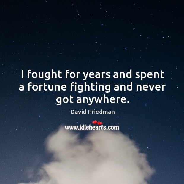 I fought for years and spent a fortune fighting and never got anywhere. David Friedman Picture Quote