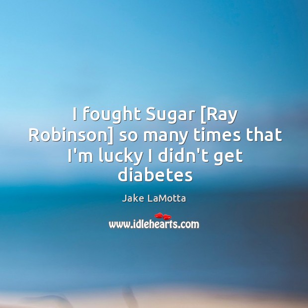 I fought Sugar [Ray Robinson] so many times that I’m lucky I didn’t get diabetes Jake LaMotta Picture Quote