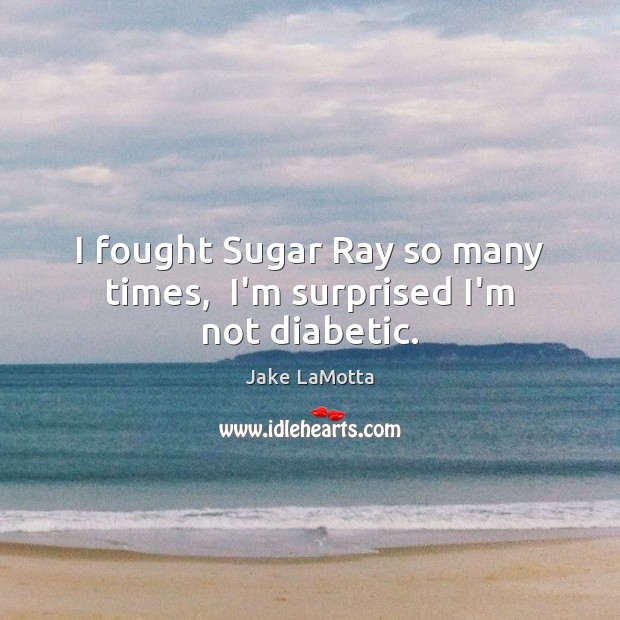 I fought Sugar Ray so many times,  I’m surprised I’m not diabetic. Image