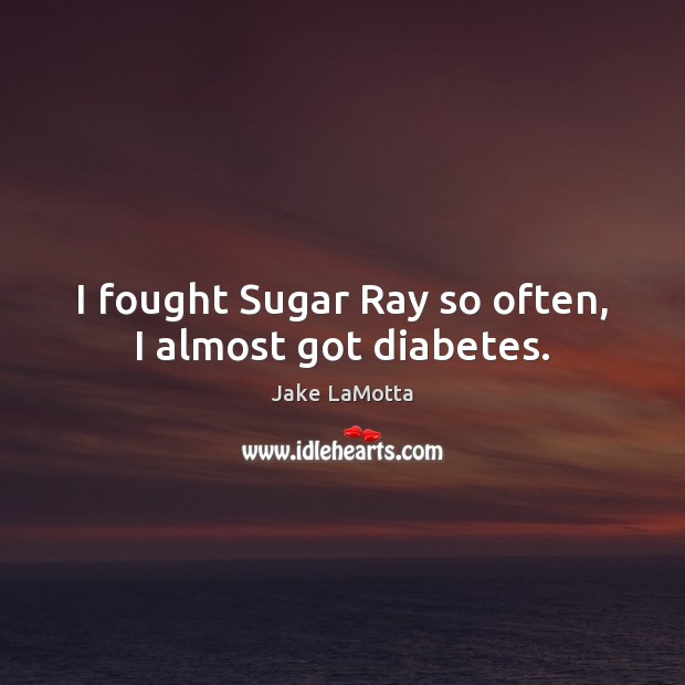 I fought Sugar Ray so often, I almost got diabetes. Image