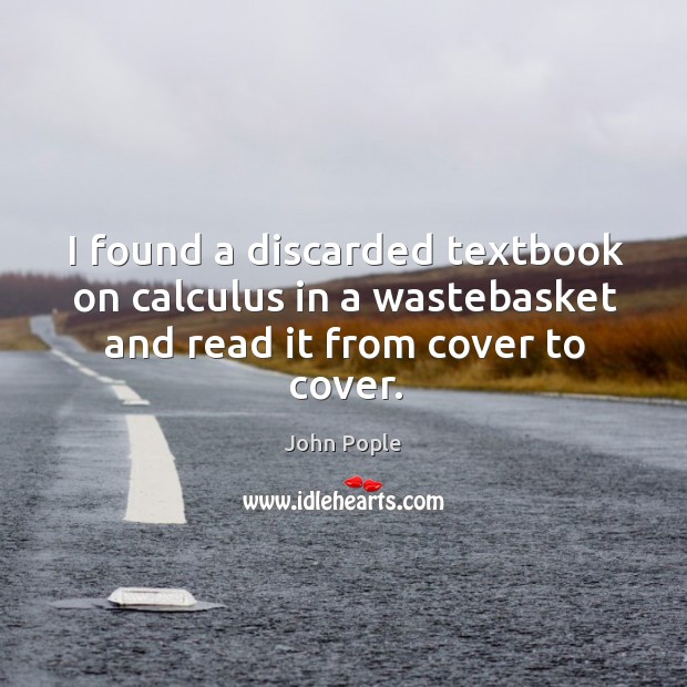 I found a discarded textbook on calculus in a wastebasket and read it from cover to cover. John Pople Picture Quote