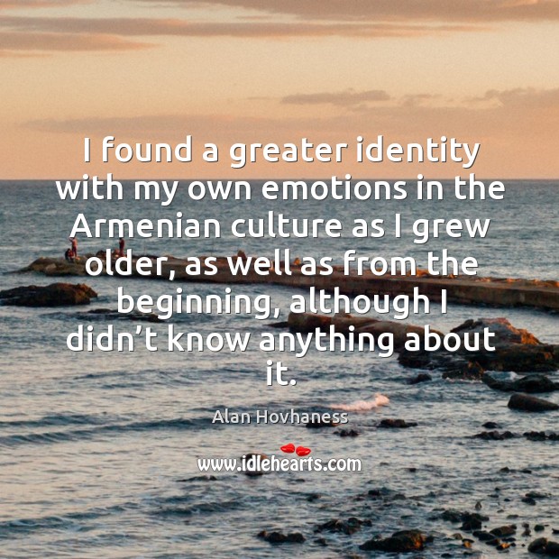 I found a greater identity with my own emotions in the armenian culture as I grew older Alan Hovhaness Picture Quote