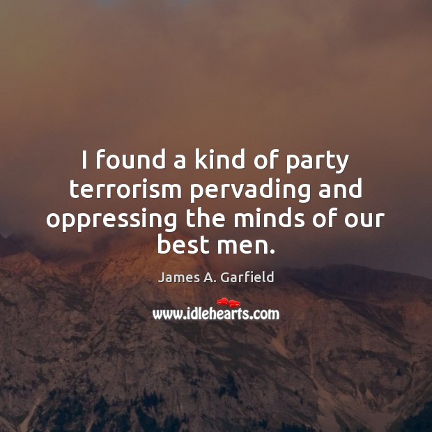 I found a kind of party terrorism pervading and oppressing the minds of our best men. James A. Garfield Picture Quote