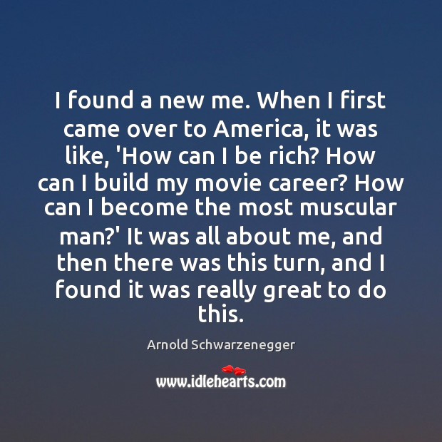 I found a new me. When I first came over to America, Arnold Schwarzenegger Picture Quote