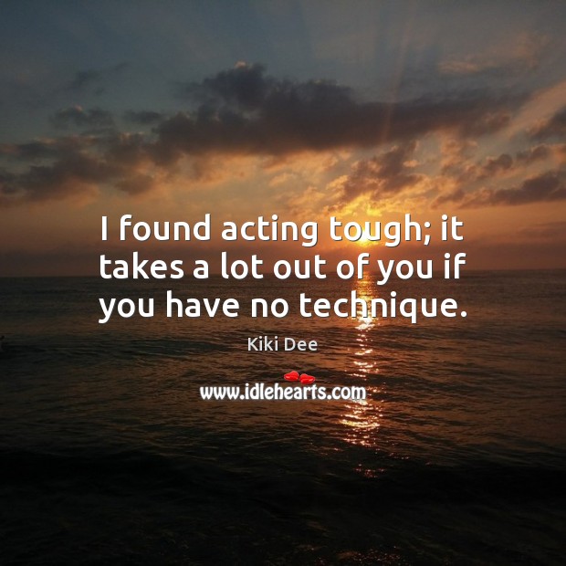 I found acting tough; it takes a lot out of you if you have no technique. Kiki Dee Picture Quote