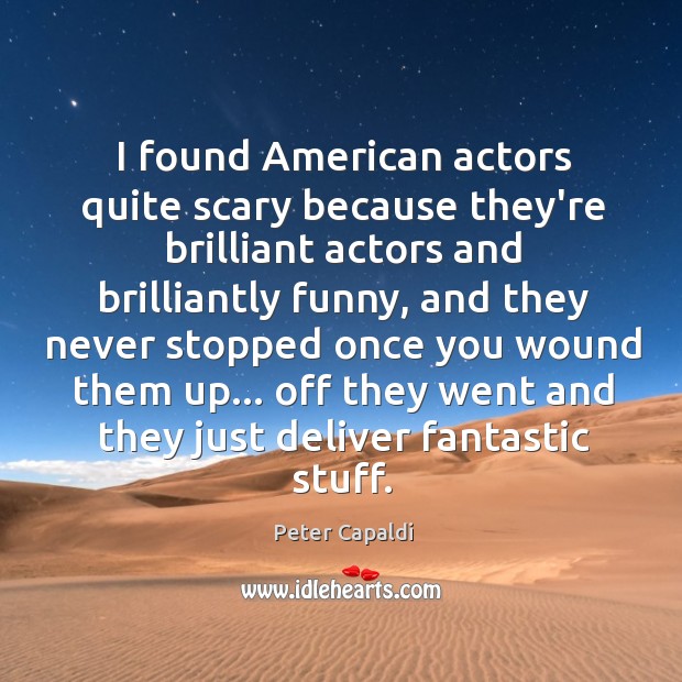 I found American actors quite scary because they’re brilliant actors and brilliantly Image