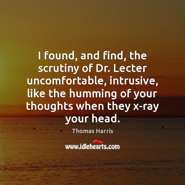 I found, and find, the scrutiny of Dr. Lecter uncomfortable, intrusive, like Thomas Harris Picture Quote