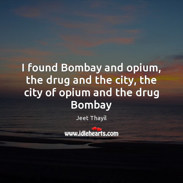 I found Bombay and opium, the drug and the city, the city of opium and the drug Bombay Jeet Thayil Picture Quote
