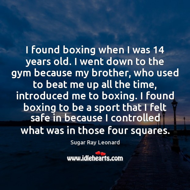 I found boxing when I was 14 years old. I went down to Sugar Ray Leonard Picture Quote