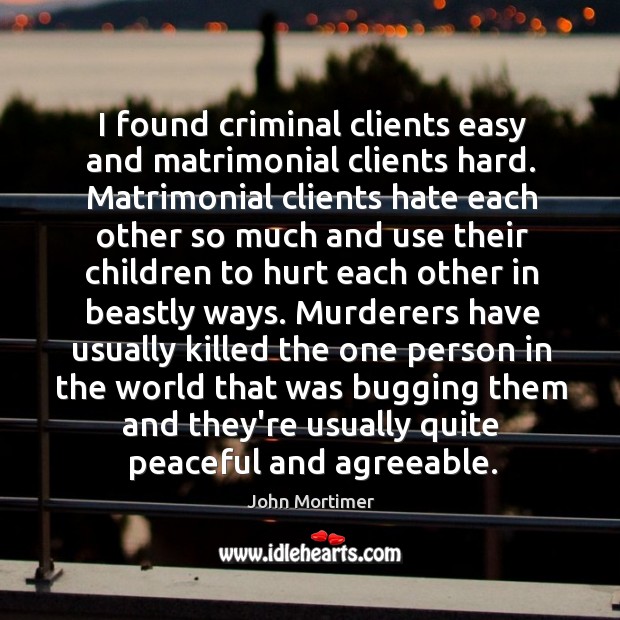 I found criminal clients easy and matrimonial clients hard. Matrimonial clients hate 
