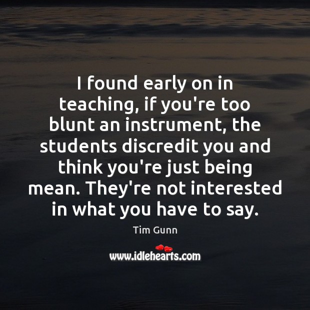 I found early on in teaching, if you’re too blunt an instrument, Tim Gunn Picture Quote