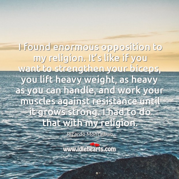 I found enormous opposition to my religion. It’s like if you want to strengthen your biceps 