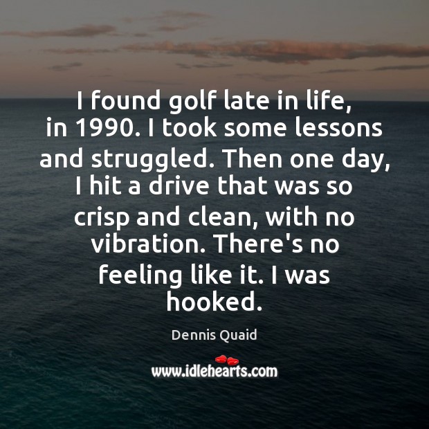 I found golf late in life, in 1990. I took some lessons and Dennis Quaid Picture Quote