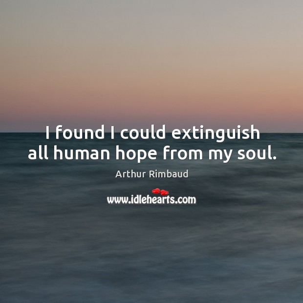 I found I could extinguish all human hope from my soul. Arthur Rimbaud Picture Quote