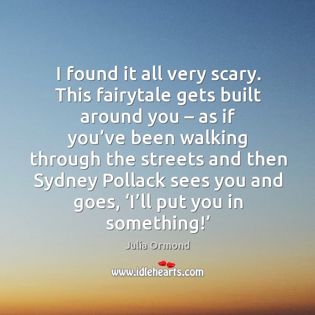 I found it all very scary. This fairytale gets built around you – as if you’ve been walking Julia Ormond Picture Quote