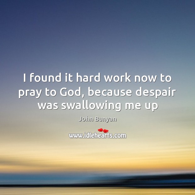 I found it hard work now to pray to God, because despair was swallowing me up John Bunyan Picture Quote