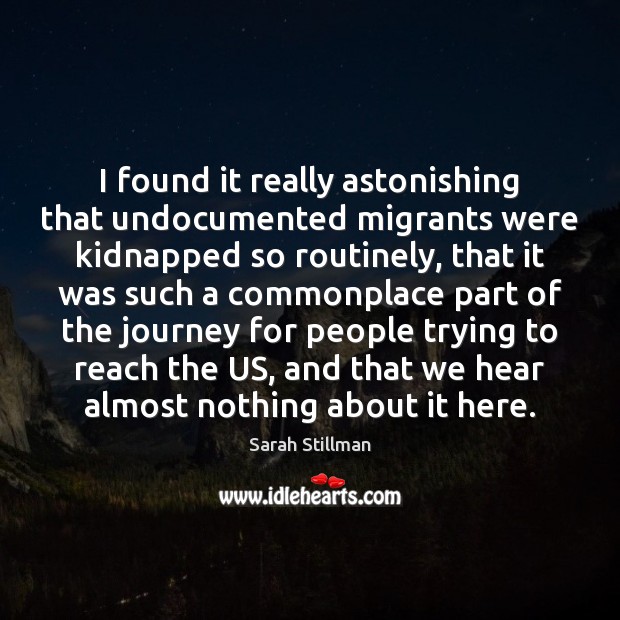I found it really astonishing that undocumented migrants were kidnapped so routinely, Sarah Stillman Picture Quote
