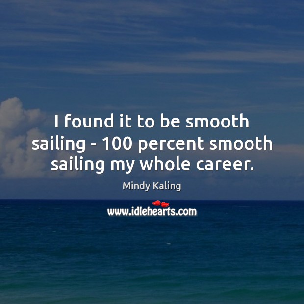 I found it to be smooth sailing – 100 percent smooth sailing my whole career. Mindy Kaling Picture Quote