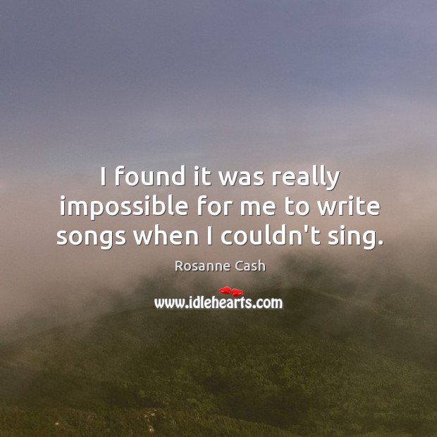 I found it was really impossible for me to write songs when I couldn’t sing. Rosanne Cash Picture Quote