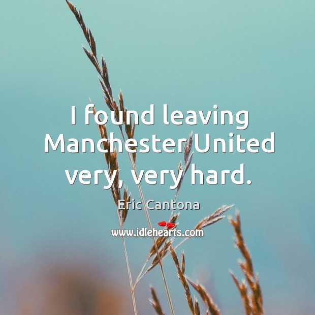 I found leaving Manchester United very, very hard. Eric Cantona Picture Quote