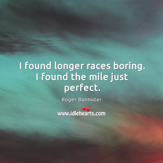 I found longer races boring. I found the mile just perfect. Image