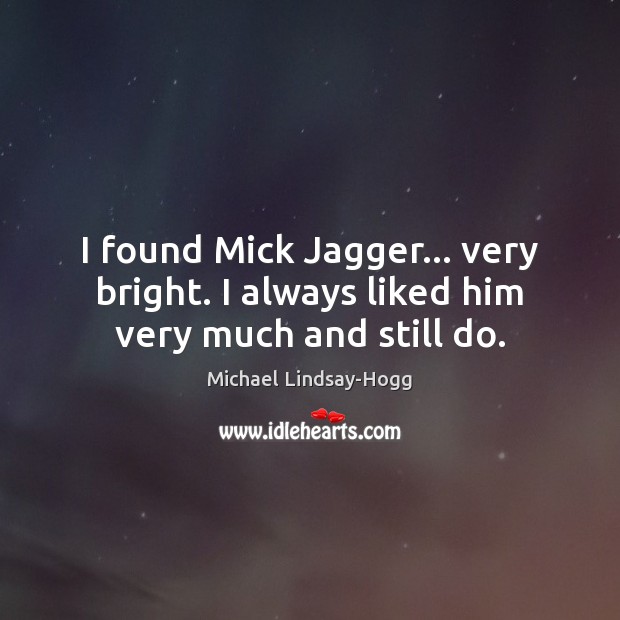 I found Mick Jagger… very bright. I always liked him very much and still do. Michael Lindsay-Hogg Picture Quote