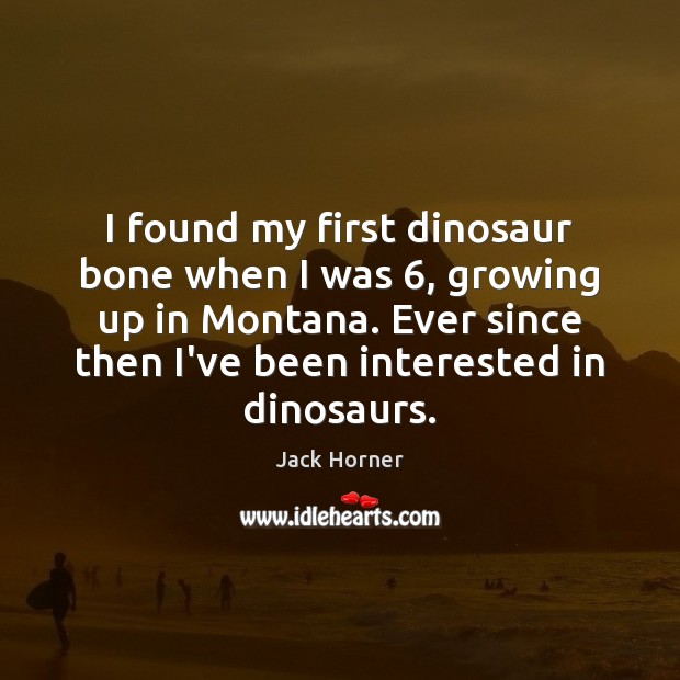 I found my first dinosaur bone when I was 6, growing up in Jack Horner Picture Quote