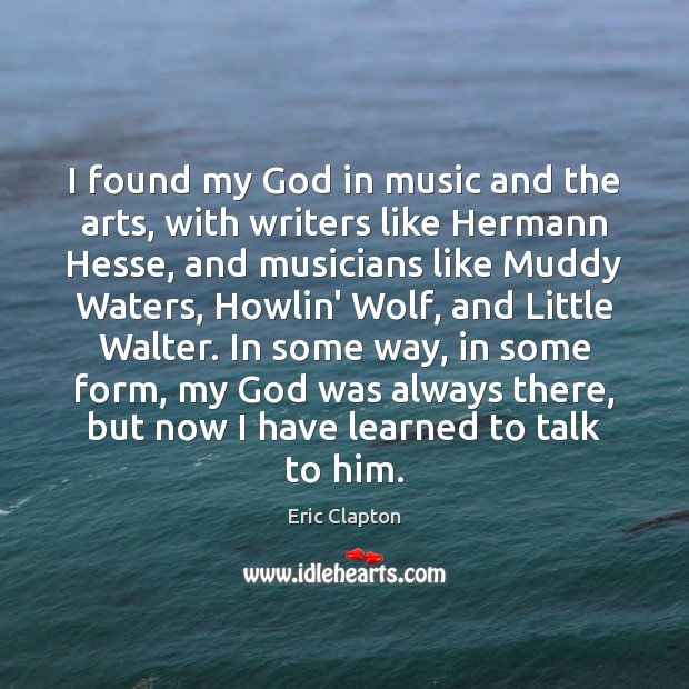 I found my God in music and the arts, with writers like 