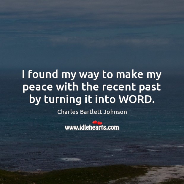 I found my way to make my peace with the recent past by turning it into WORD. Charles Bartlett Johnson Picture Quote