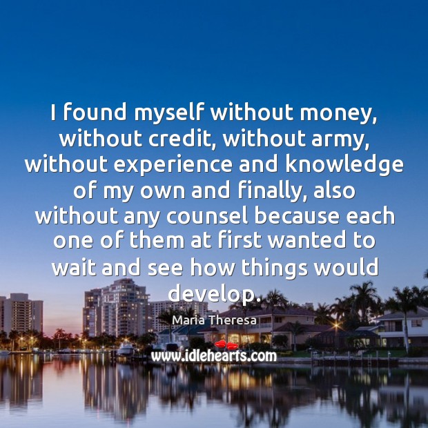 I found myself without money, without credit, without army, without experience and 