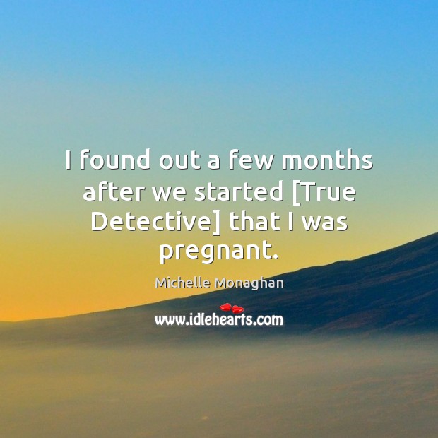 I found out a few months after we started [True Detective] that I was pregnant. Michelle Monaghan Picture Quote