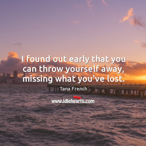 I found out early that you can throw yourself away, missing what you’ve lost. Image