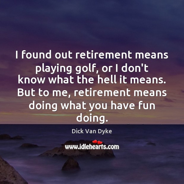 I found out retirement means playing golf, or I don’t know what Image