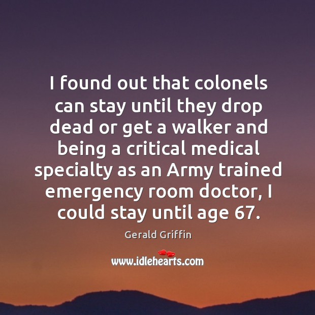 I found out that colonels can stay until they drop dead or get a walker and being a critical Gerald Griffin Picture Quote