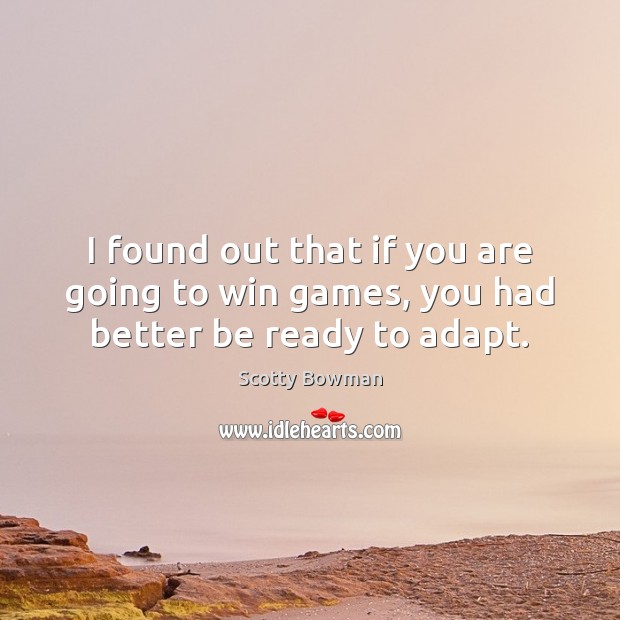 I found out that if you are going to win games, you had better be ready to adapt. Scotty Bowman Picture Quote