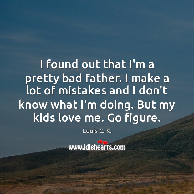 I found out that I’m a pretty bad father. I make a Louis C. K. Picture Quote