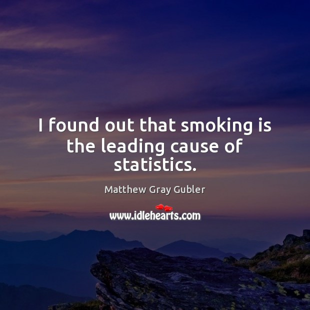 I found out that smoking is the leading cause of statistics. Matthew Gray Gubler Picture Quote