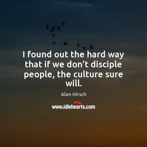 I found out the hard way that if we don’t disciple people, the culture sure will. Alan Hirsch Picture Quote