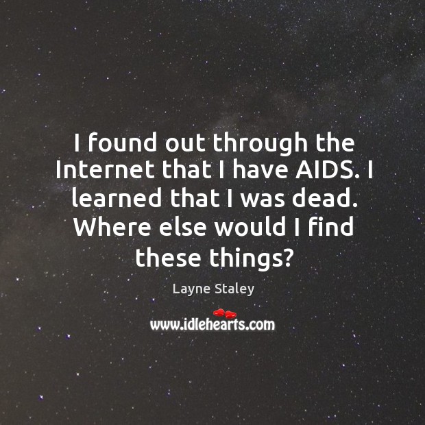 I found out through the internet that I have aids. I learned that I was dead. Where else would I find these things? Layne Staley Picture Quote